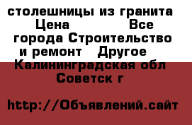 столешницы из гранита › Цена ­ 17 000 - Все города Строительство и ремонт » Другое   . Калининградская обл.,Советск г.